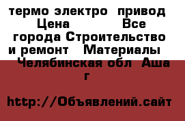 термо-электро  привод › Цена ­ 2 500 - Все города Строительство и ремонт » Материалы   . Челябинская обл.,Аша г.